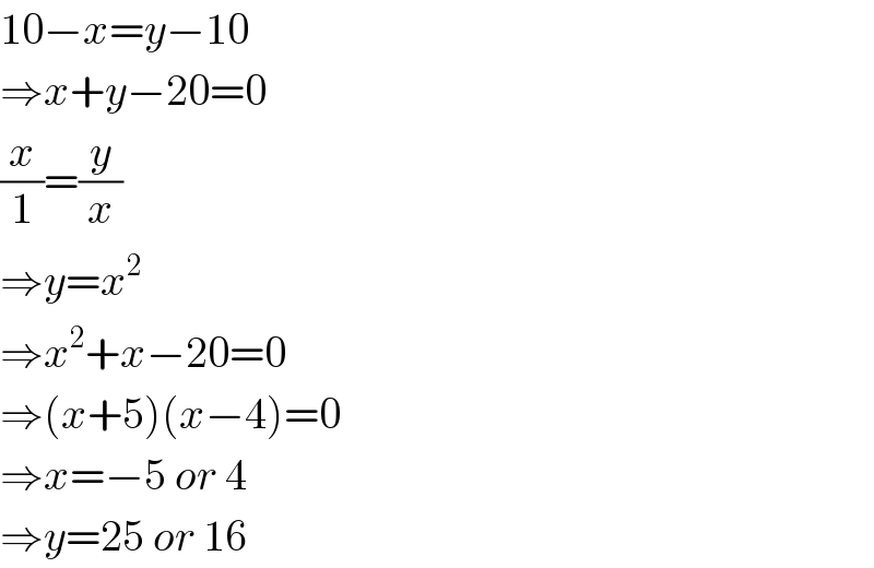 10−x=y−10  ⇒x+y−20=0  (x/1)=(y/x)  ⇒y=x^2   ⇒x^2 +x−20=0  ⇒(x+5)(x−4)=0  ⇒x=−5 or 4  ⇒y=25 or 16  