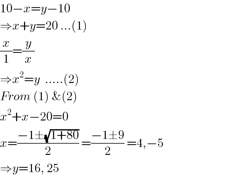 10−x=y−10  ⇒x+y=20 ...(1)  (x/1)=(y/x)  ⇒x^2 =y  .....(2)  From (1) &(2)  x^2 +x−20=0  x=((−1±(√(1+80)))/2) =((−1±9)/2) =4,−5  ⇒y=16, 25  