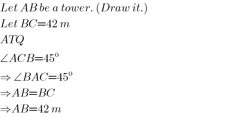 Let AB be a tower. (Draw it.)  Let BC=42 m   ATQ  ∠ACB=45^o   ⇒ ∠BAC=45^o   ⇒AB=BC  ⇒AB=42 m  