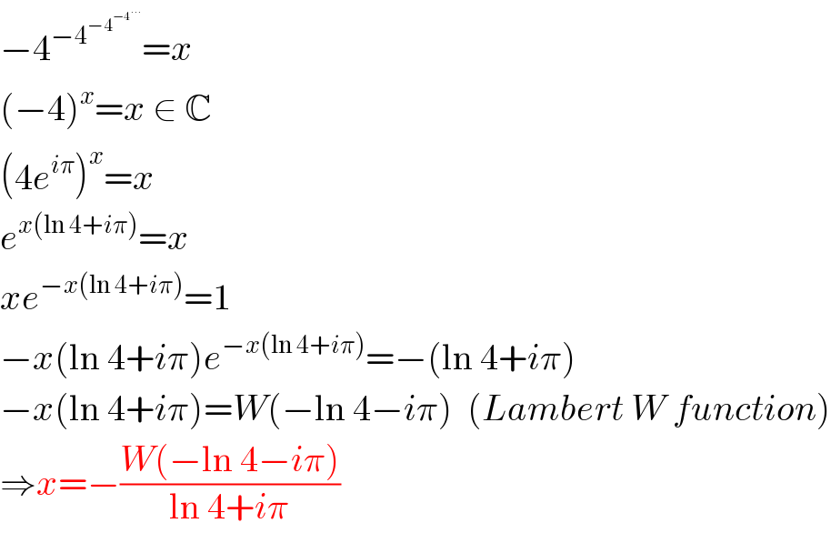 −4^(−4^(−4^(−4^(...) ) ) ) =x  (−4)^x =x ∈ C  (4e^(iπ) )^x =x  e^(x(ln 4+iπ)) =x  xe^(−x(ln 4+iπ)) =1  −x(ln 4+iπ)e^(−x(ln 4+iπ)) =−(ln 4+iπ)  −x(ln 4+iπ)=W(−ln 4−iπ)  (Lambert W function)  ⇒x=−((W(−ln 4−iπ))/(ln 4+iπ))  