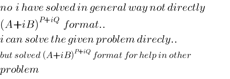 no  i have solved in general way not directly  (A+iB)^(P+iQ)   format..  i can solve the given problem direcly..  but solved (A+iB)^(P+iQ)  format for help in other  problem  