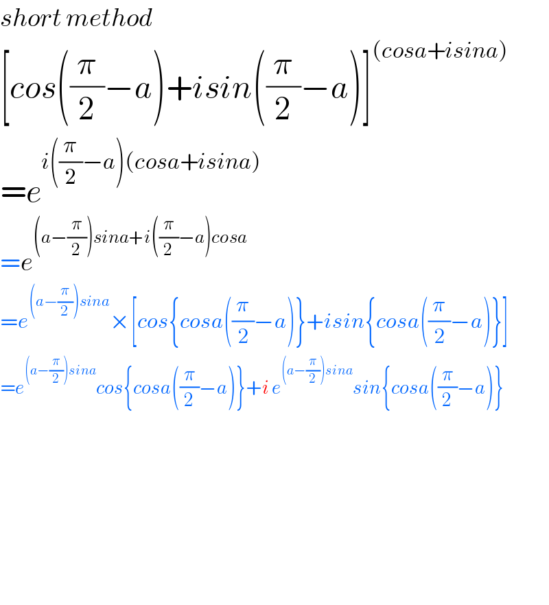 short method  [cos((π/2)−a)+isin((π/2)−a)]^((cosa+isina))   =e^(i((π/2)−a)(cosa+isina))   =e^((a−(π/2))sina+i((π/2)−a)cosa)   =e^((a−(π/2))sina) ×[cos{cosa((π/2)−a)}+isin{cosa((π/2)−a)}]  =e^((a−(π/2))sina) cos{cosa((π/2)−a)}+i e^((a−(π/2))sina) sin{cosa((π/2)−a)}            