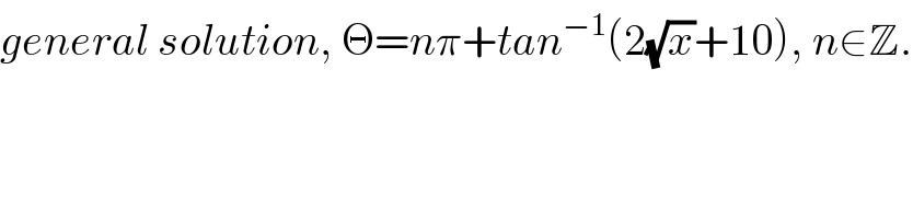 general solution, Θ=nπ+tan^(−1) (2(√x)+10), n∈Z.  
