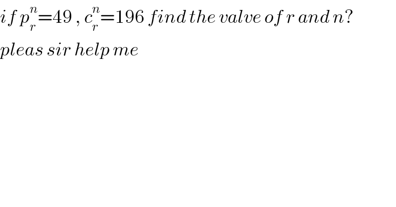 if p_r ^n =49 , c_r ^n =196 find the valve of r and n?  pleas sir help me  