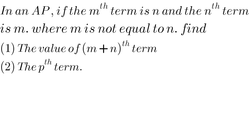 In an AP , if the m^(th)  term is n and the n^(th)  term  is m. where m is not equal to n. find  (1) The value of (m + n)^(th)  term  (2) The p^(th)  term.  
