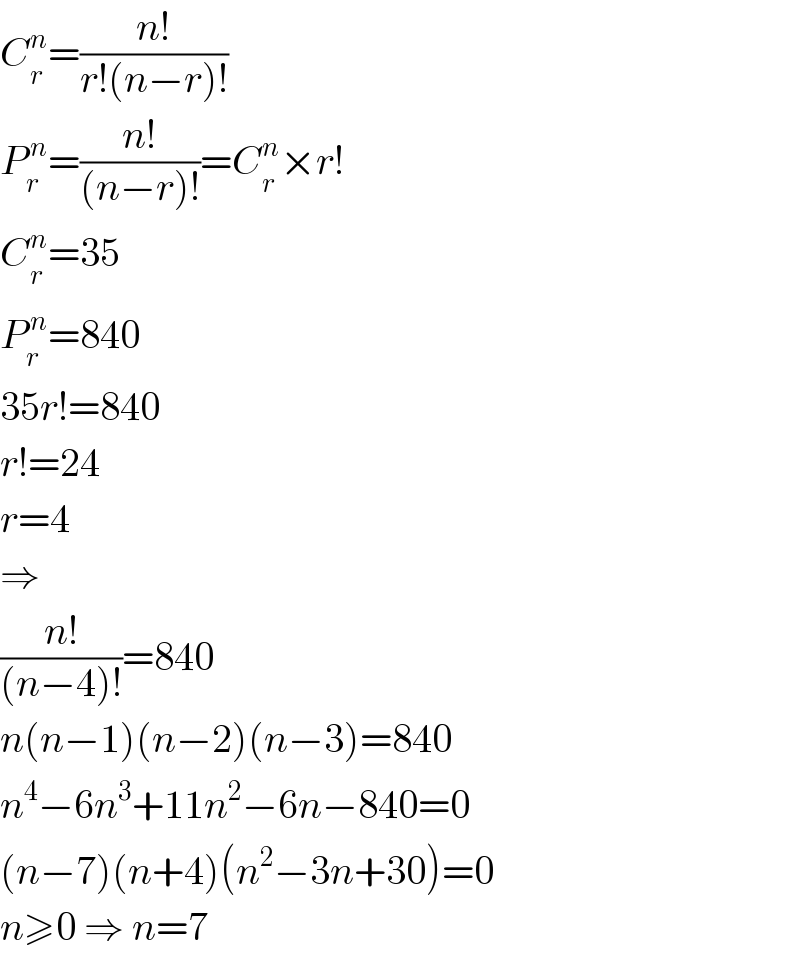 C_r ^n =((n!)/(r!(n−r)!))  P_r ^( n) =((n!)/((n−r)!))=C_r ^n ×r!  C_r ^n =35  P_r ^( n) =840  35r!=840  r!=24  r=4  ⇒  ((n!)/((n−4)!))=840  n(n−1)(n−2)(n−3)=840  n^4 −6n^3 +11n^2 −6n−840=0  (n−7)(n+4)(n^2 −3n+30)=0  n≥0 ⇒ n=7  
