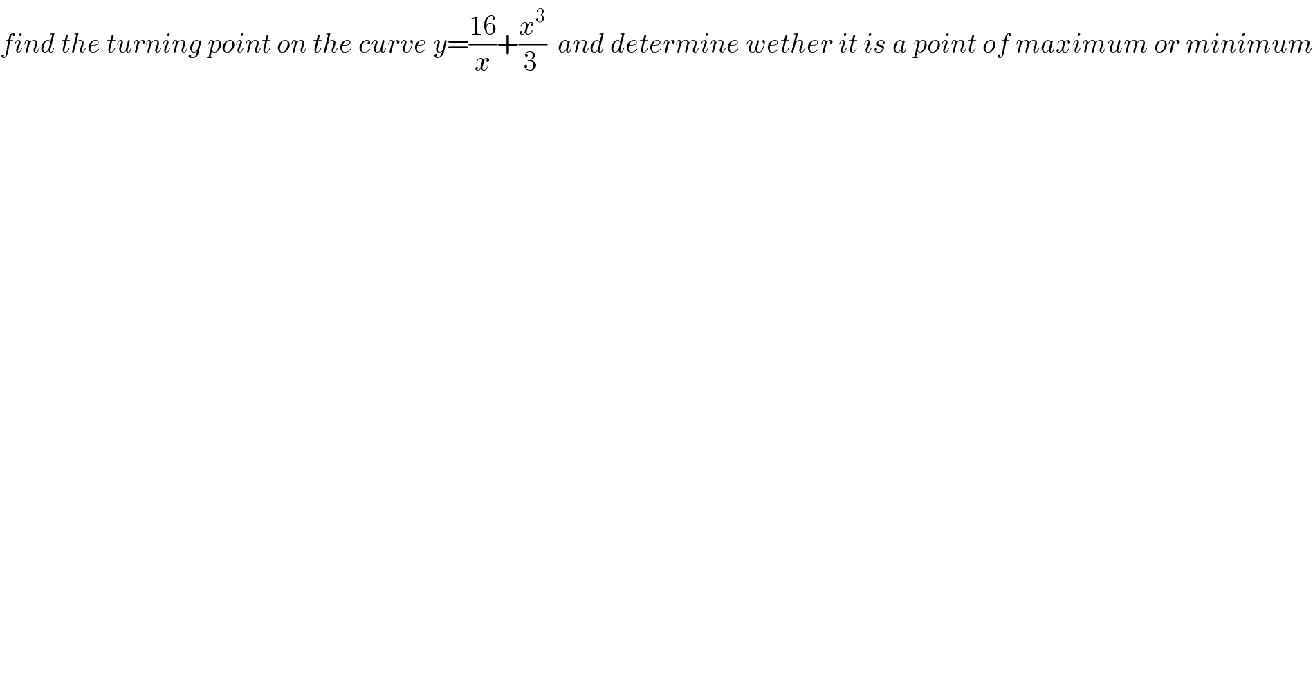 find the turning point on the curve y=((16)/x)+(x^3 /(3 ))  and determine wether it is a point of maximum or minimum    
