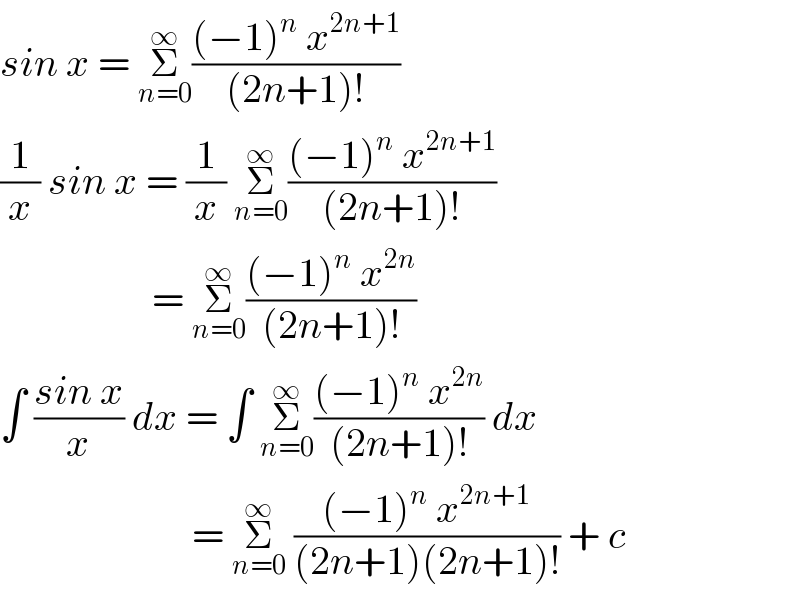 sin x = Σ_(n=0) ^∞ (((−1)^n  x^(2n+1) )/((2n+1)!))  (1/x) sin x = (1/x) Σ_(n=0) ^∞ (((−1)^n  x^(2n+1) )/((2n+1)!))                     = Σ_(n=0) ^∞ (((−1)^n  x^(2n) )/((2n+1)!))  ∫ ((sin x)/x) dx = ∫ Σ_(n=0) ^∞ (((−1)^n  x^(2n) )/((2n+1)!)) dx                          = Σ_(n=0) ^∞  (((−1)^n  x^(2n+1) )/((2n+1)(2n+1)!)) + c  