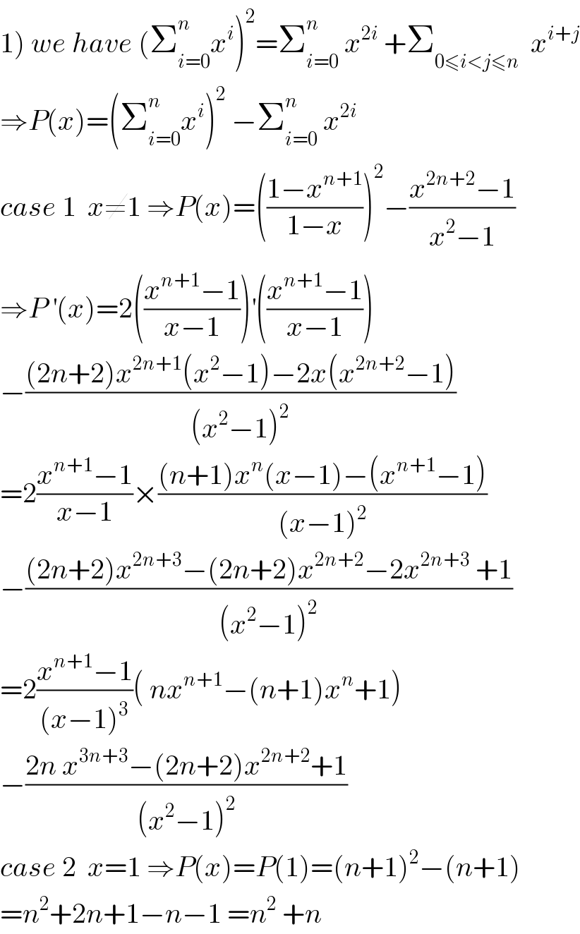 1) we have (Σ_(i=0) ^n x^i )^2 =Σ_(i=0) ^n  x^(2i)  +Σ_(0≤i<j≤n)   x^(i+j)   ⇒P(x)=(Σ_(i=0) ^(n ) x^i )^2  −Σ_(i=0) ^n  x^(2i)   case 1  x≠1 ⇒P(x)=(((1−x^(n+1) )/(1−x)))^2 −((x^(2n+2) −1)/(x^2 −1))  ⇒P^′ (x)=2(((x^(n+1) −1)/(x−1)))^′ (((x^(n+1) −1)/(x−1)))  −(((2n+2)x^(2n+1) (x^2 −1)−2x(x^(2n+2) −1))/((x^2 −1)^2 ))  =2((x^(n+1) −1)/(x−1))×(((n+1)x^n (x−1)−(x^(n+1) −1))/((x−1)^2 ))  −(((2n+2)x^(2n+3) −(2n+2)x^(2n+2) −2x^(2n+3)  +1)/((x^2 −1)^2 ))  =2((x^(n+1) −1)/((x−1)^3 ))( nx^(n+1) −(n+1)x^n +1)  −((2n x^(3n+3) −(2n+2)x^(2n+2) +1)/((x^2 −1)^2 ))  case 2  x=1 ⇒P(x)=P(1)=(n+1)^2 −(n+1)  =n^2 +2n+1−n−1 =n^2  +n  