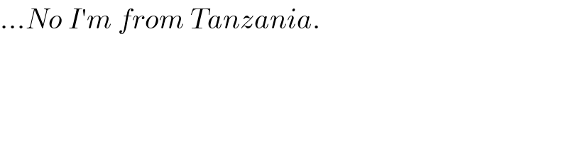 ...No I′m from Tanzania.  