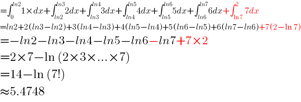 =∫_0 ^(ln2) 1×dx+∫_(ln2) ^(ln3) 2dx+∫_(ln3) ^(ln4) 3dx+∫_(ln4) ^(ln5) 4dx+∫_(ln5) ^(ln6) 5dx+∫_(ln6) ^(ln7) 6dx+∫_(ln 7) ^2 7dx  =ln2+2(ln3−ln2)+3(ln4−ln3)+4(ln5−ln4)+5(ln6−ln5)+6(ln7−ln6)+7(2−ln 7)  =−ln2−ln3−ln4−ln5−ln6−ln7+7×2  =2×7−ln (2×3×...×7)  =14−ln (7!)  ≈5.4748  