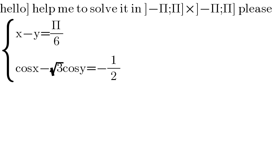 hello] help me to solve it in ]−Π;Π]×]−Π;Π] please   { ((x−y=(Π/6))),((cosx−(√3)cosy=−(1/2))) :}  