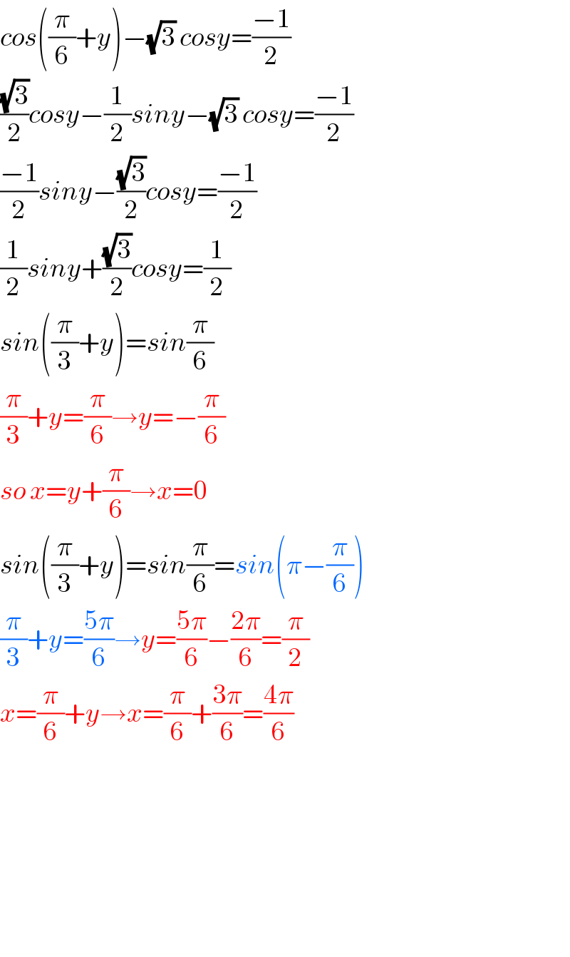 cos((π/6)+y)−(√3) cosy=((−1)/2)  ((√3)/2)cosy−(1/2)siny−(√3) cosy=((−1)/2)  ((−1)/2)siny−((√3)/2)cosy=((−1)/2)  (1/2)siny+((√3)/2)cosy=(1/2)  sin((π/3)+y)=sin(π/6)  (π/3)+y=(π/6)→y=−(π/6)  so x=y+(π/6)→x=0  sin((π/3)+y)=sin(π/6)=sin(π−(π/6))  (π/3)+y=((5π)/6)→y=((5π)/6)−((2π)/6)=(π/2)  x=(π/6)+y→x=(π/6)+((3π)/6)=((4π)/6)            