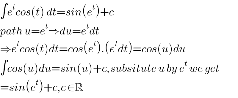 ∫e^t cos(t) dt=sin(e^t )+c  path u=e^t ⇒du=e^t dt  ⇒e^t cos(t)dt=cos(e^t ).(e^t dt)=cos(u)du  ∫cos(u)du=sin(u)+c,subsitute u by e^t  we get  =sin(e^t )+c,c ∈R  