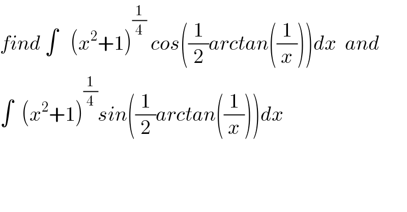 find ∫   (x^2 +1)^(1/4)  cos((1/2)arctan((1/x)))dx  and  ∫  (x^2 +1)^(1/4) sin((1/2)arctan((1/x)))dx  