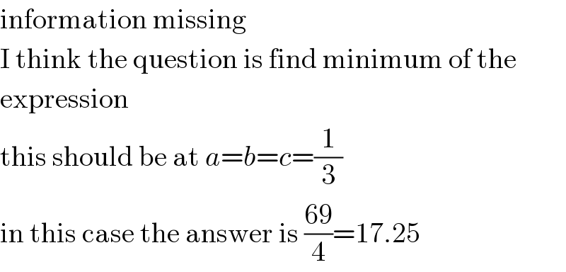 information missing  I think the question is find minimum of the  expression  this should be at a=b=c=(1/3)  in this case the answer is ((69)/4)=17.25  