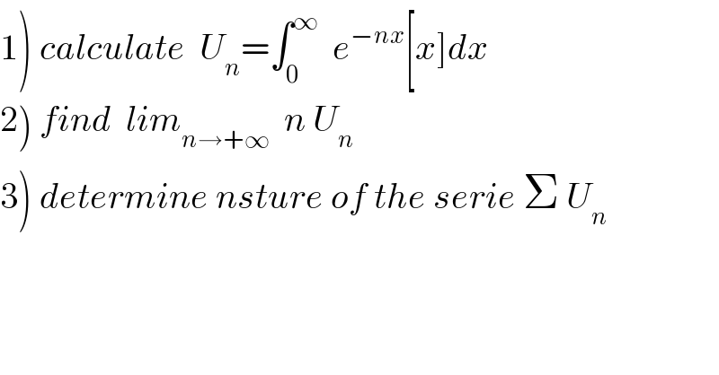 1) calculate  U_n =∫_0 ^∞   e^(−nx) [x]dx  2) find  lim_(n→+∞)   n U_n   3) determine nsture of the serie Σ U_n   