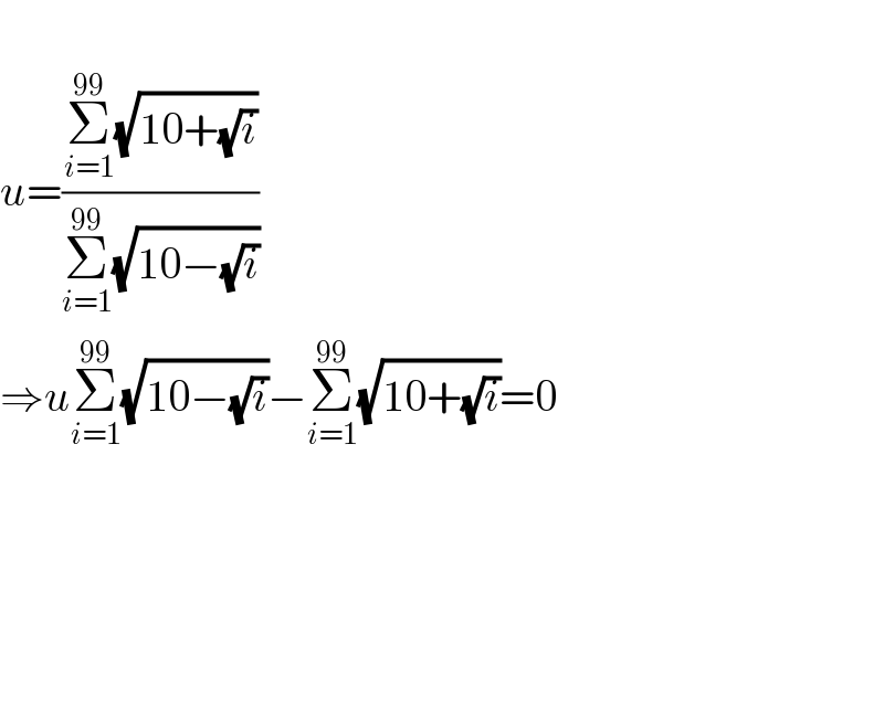   u=((Σ_(i=1) ^(99) (√(10+(√i))))/(Σ_(i=1) ^(99) (√(10−(√i)))))  ⇒uΣ_(i=1) ^(99) (√(10−(√i)))−Σ_(i=1) ^(99) (√(10+(√i)))=0          