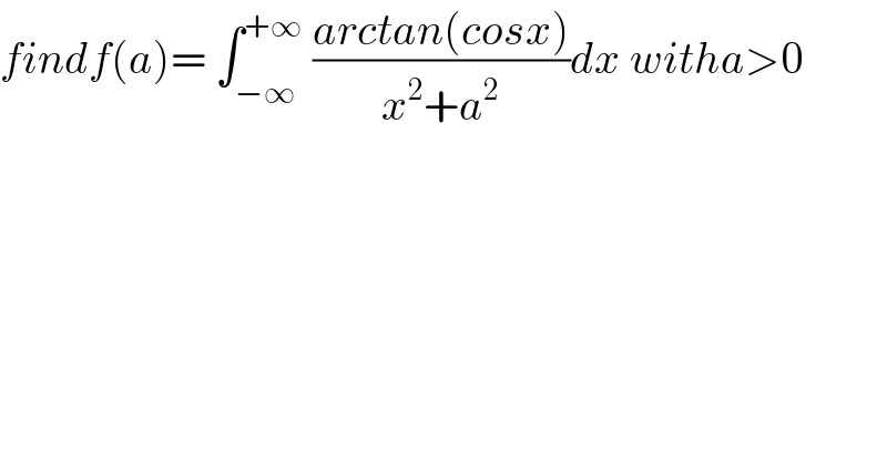findf(a)= ∫_(−∞) ^(+∞)  ((arctan(cosx))/(x^2 +a^2 ))dx witha>0  