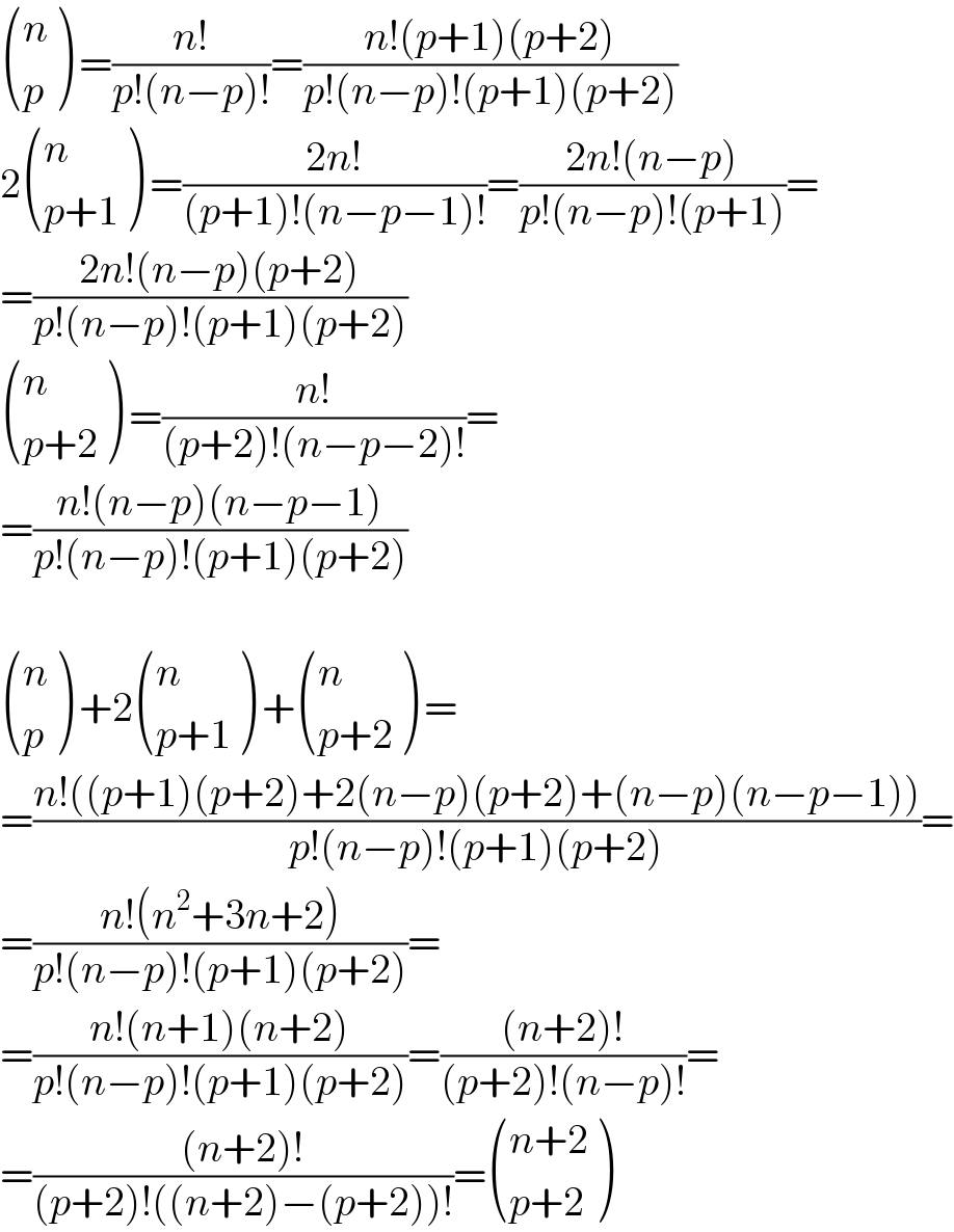  ((n),(p) ) =((n!)/(p!(n−p)!))=((n!(p+1)(p+2))/(p!(n−p)!(p+1)(p+2)))  2 ((n),((p+1)) ) =((2n!)/((p+1)!(n−p−1)!))=((2n!(n−p))/(p!(n−p)!(p+1)))=  =((2n!(n−p)(p+2))/(p!(n−p)!(p+1)(p+2)))   ((n),((p+2)) ) =((n!)/((p+2)!(n−p−2)!))=  =((n!(n−p)(n−p−1))/(p!(n−p)!(p+1)(p+2)))     ((n),(p) ) +2 ((n),((p+1)) ) + ((n),((p+2)) ) =  =((n!((p+1)(p+2)+2(n−p)(p+2)+(n−p)(n−p−1)))/(p!(n−p)!(p+1)(p+2)))=  =((n!(n^2 +3n+2))/(p!(n−p)!(p+1)(p+2)))=  =((n!(n+1)(n+2))/(p!(n−p)!(p+1)(p+2)))=(((n+2)!)/((p+2)!(n−p)!))=  =(((n+2)!)/((p+2)!((n+2)−(p+2))!))= (((n+2)),((p+2)) )  