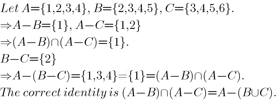 Let A={1,2,3,4}, B={2,3,4,5}, C={3,4,5,6}.  ⇒A−B={1}, A−C={1,2}  ⇒(A−B)∩(A−C)={1}.  B−C={2}  ⇒A−(B−C)={1,3,4}≠{1}=(A−B)∩(A−C).  The correct identity is (A−B)∩(A−C)=A−(B∪C).  