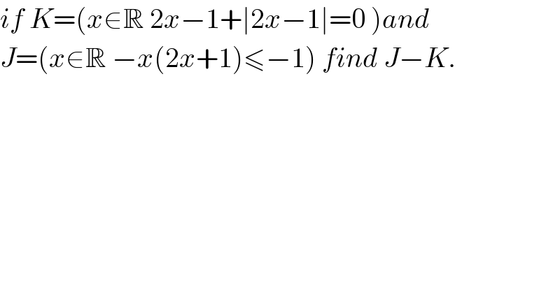 if K=(x∈R 2x−1+∣2x−1∣=0 )and  J=(x∈R −x(2x+1)≤−1) find J−K.  