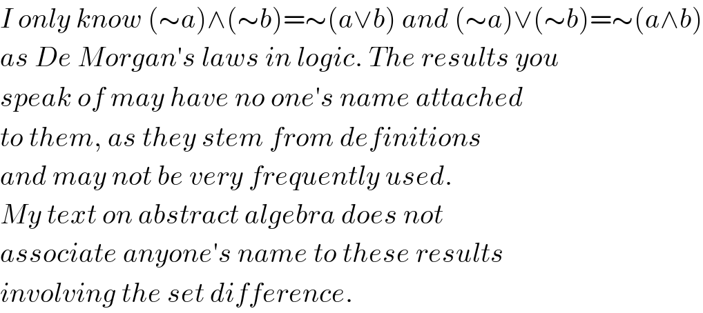 I only know (∼a)∧(∼b)=∼(a∨b) and (∼a)∨(∼b)=∼(a∧b)  as De Morgan′s laws in logic. The results you  speak of may have no one′s name attached  to them, as they stem from definitions  and may not be very frequently used.  My text on abstract algebra does not  associate anyone′s name to these results  involving the set difference.  