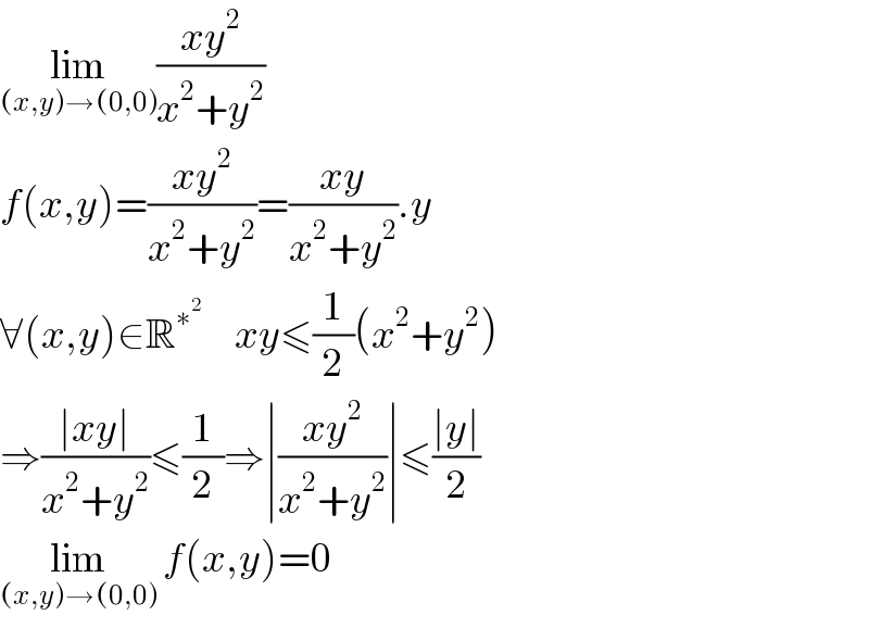 lim_((x,y)→(0,0)) ((xy^2 )/(x^2 +y^2 ))  f(x,y)=((xy^2 )/(x^2 +y^2 ))=((xy)/(x^2 +y^2 )).y  ∀(x,y)∈R^∗^2       xy≤(1/2)(x^2 +y^2 )  ⇒((∣xy∣)/(x^2 +y^2 ))≤(1/2)⇒∣((xy^2 )/(x^2 +y^2 ))∣≤((∣y∣)/2)  lim_((x,y)→(0,0))  f(x,y)=0  