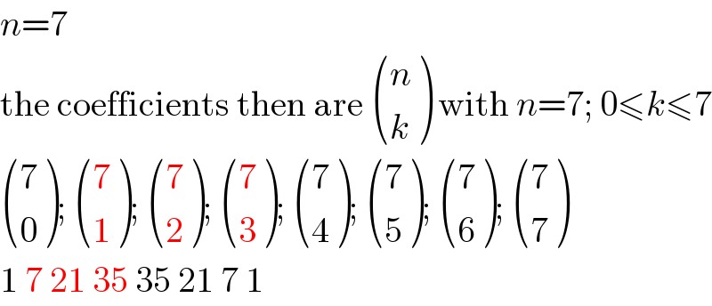 n=7  the coefficients then are  ((n),(k) ) with n=7; 0≤k≤7   ((7),(0) );  ((7),(1) );  ((7),(2) );  ((7),(3) );  ((7),(4) );  ((7),(5) );  ((7),(6) );  ((7),(7) )  1 7 21 35 35 21 7 1  