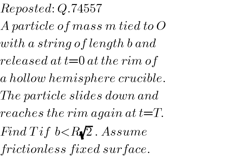 Reposted: Q.74557  A particle of mass m tied to O  with a string of length b and  released at t=0 at the rim of  a hollow hemisphere crucible.  The particle slides down and  reaches the rim again at t=T.  Find T if  b<R(√2) . Assume  frictionless fixed surface.  