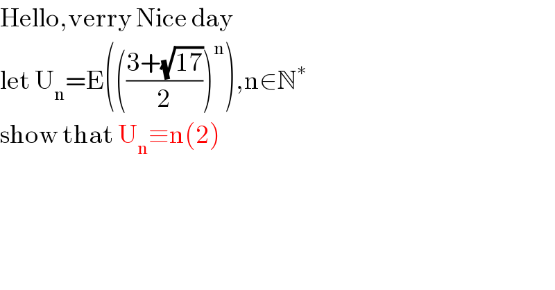 Hello,verry Nice day   let U_n =E((((3+(√(17)))/2))^n ),n∈N^∗   show that U_n ≡n(2)  
