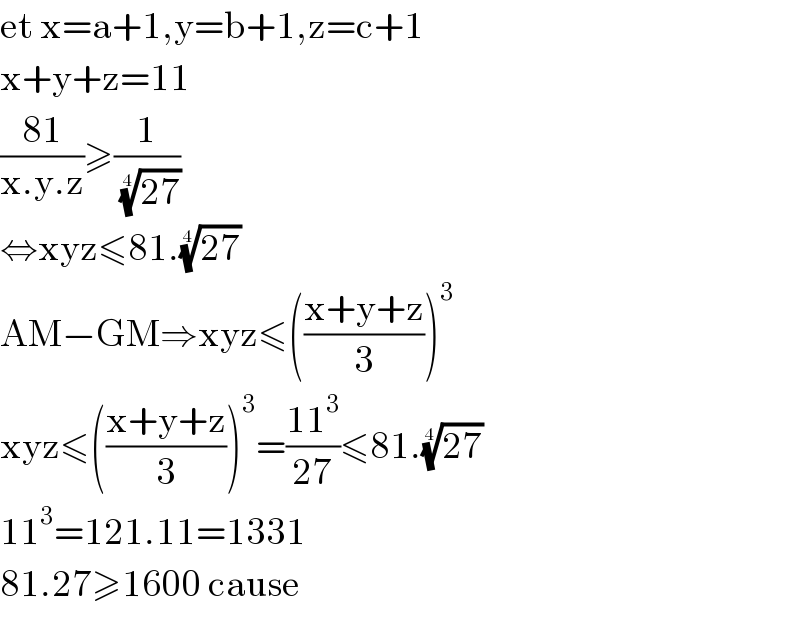 et x=a+1,y=b+1,z=c+1  x+y+z=11  ((81)/(x.y.z))≥(1/((27))^(1/4) )  ⇔xyz≤81.((27))^(1/4)   AM−GM⇒xyz≤(((x+y+z)/3))^3   xyz≤(((x+y+z)/3))^3 =((11^3 )/(27))≤81.((27))^(1/4)       11^3 =121.11=1331  81.27≥1600 cause  