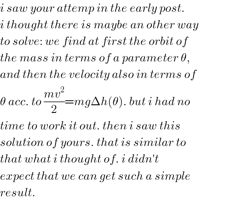i saw your attemp in the early post.   i thought there is maybe an other way  to solve: we find at first the orbit of  the mass in terms of a parameter θ,  and then the velocity also in terms of  θ acc. to ((mv^2 )/2)=mgΔh(θ). but i had no  time to work it out. then i saw this  solution of yours. that is similar to  that what i thought of. i didn′t  expect that we can get such a simple  result.  