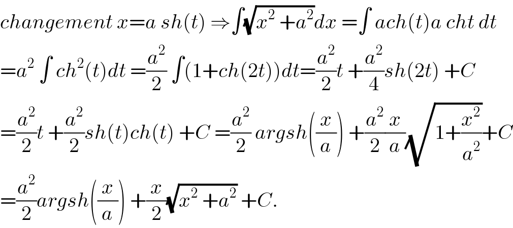 changement x=a sh(t) ⇒∫(√(x^2  +a^2 ))dx =∫ ach(t)a cht dt  =a^2  ∫ ch^2 (t)dt =(a^2 /2) ∫(1+ch(2t))dt=(a^2 /2)t +(a^2 /4)sh(2t) +C  =(a^2 /2)t +(a^2 /2)sh(t)ch(t) +C =(a^2 /2) argsh((x/a)) +(a^2 /2)(x/a)(√(1+(x^2 /a^2 )))+C  =(a^2 /2)argsh((x/a)) +(x/2)(√(x^2  +a^2 )) +C.  