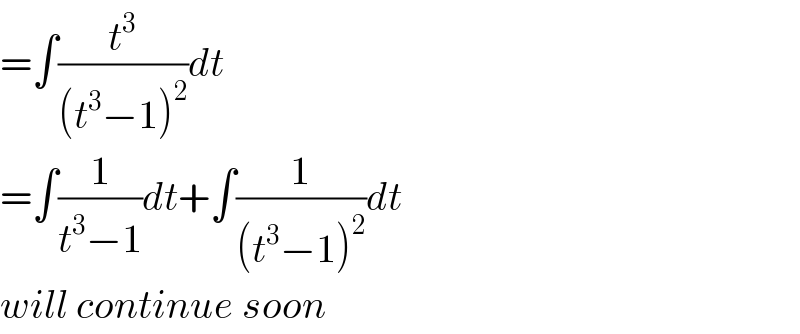 =∫(t^3 /((t^3 −1)^2 ))dt  =∫(1/(t^3 −1))dt+∫(1/((t^3 −1)^2 ))dt  will continue soon  