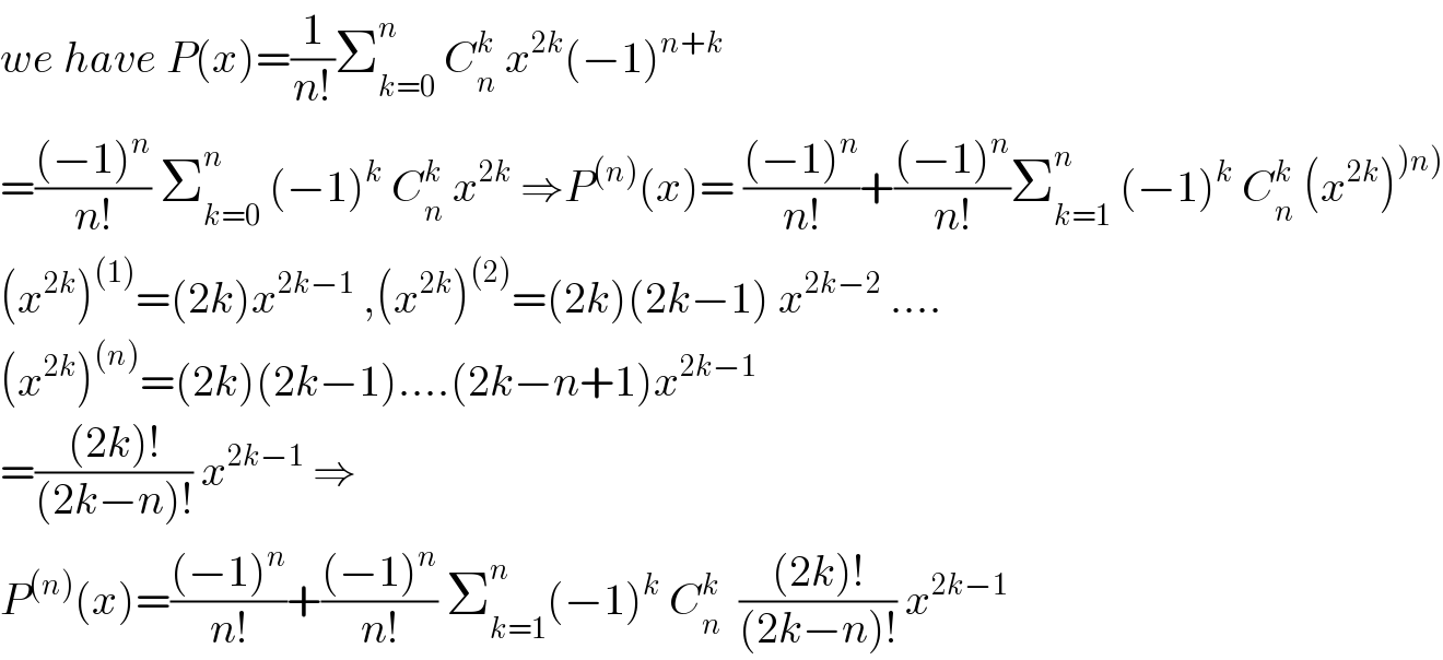 we have P(x)=(1/(n!))Σ_(k=0) ^n  C_n ^k  x^(2k) (−1)^(n+k)   =(((−1)^n )/(n!)) Σ_(k=0) ^n  (−1)^k  C_n ^k  x^(2k)  ⇒P^((n)) (x)= (((−1)^n )/(n!))+(((−1)^n )/(n!))Σ_(k=1) ^n  (−1)^k  C_n ^k  (x^(2k) )^()n))   (x^(2k) )^((1)) =(2k)x^(2k−1)  ,(x^(2k) )^((2)) =(2k)(2k−1) x^(2k−2)  ....  (x^(2k) )^((n)) =(2k)(2k−1)....(2k−n+1)x^(2k−1)   =(((2k)!)/((2k−n)!)) x^(2k−1)  ⇒  P^((n)) (x)=(((−1)^n )/(n!))+(((−1)^n )/(n!)) Σ_(k=1) ^n (−1)^k  C_n ^k   (((2k)!)/((2k−n)!)) x^(2k−1)   