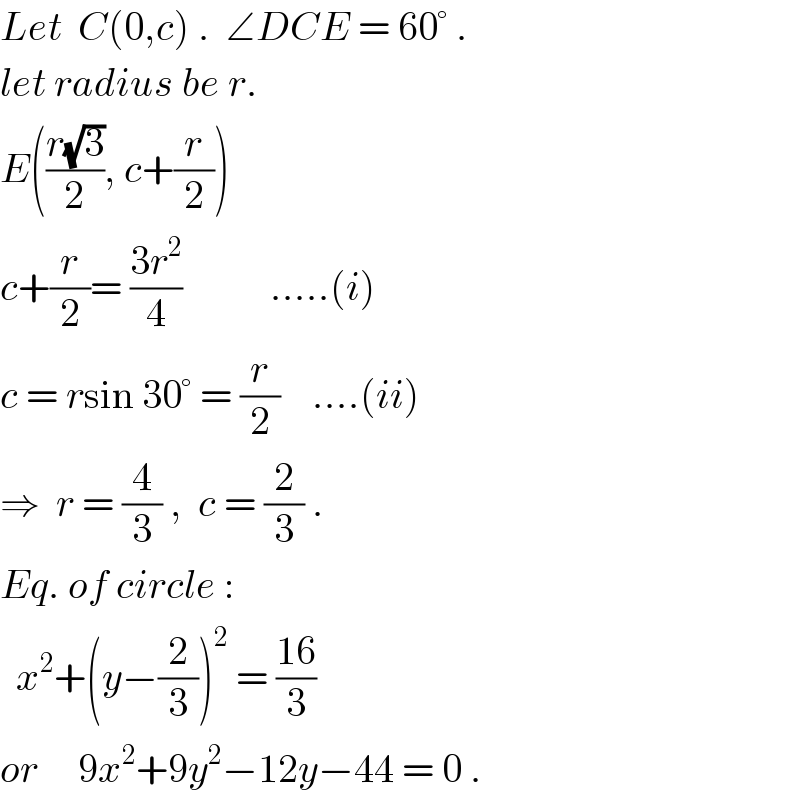 Let  C(0,c) .  ∠DCE = 60° .  let radius be r.  E(((r(√3))/2), c+(r/2))  c+(r/2)= ((3r^2 )/4)           .....(i)  c = rsin 30° = (r/2)    ....(ii)  ⇒  r = (4/3) ,  c = (2/3) .  Eq. of circle :    x^2 +(y−(2/3))^2  = ((16)/3)  or     9x^2 +9y^2 −12y−44 = 0 .  