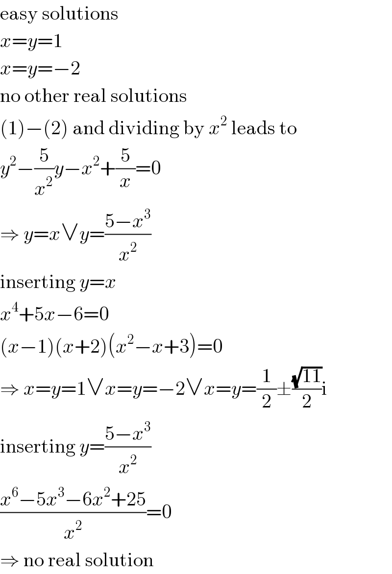 easy solutions  x=y=1  x=y=−2  no other real solutions  (1)−(2) and dividing by x^2  leads to  y^2 −(5/x^2 )y−x^2 +(5/x)=0  ⇒ y=x∨y=((5−x^3 )/x^2 )  inserting y=x  x^4 +5x−6=0  (x−1)(x+2)(x^2 −x+3)=0  ⇒ x=y=1∨x=y=−2∨x=y=(1/2)±((√(11))/2)i  inserting y=((5−x^3 )/x^2 )  ((x^6 −5x^3 −6x^2 +25)/x^2 )=0  ⇒ no real solution  