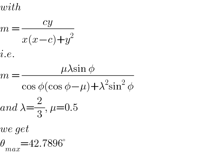 with  m = ((cy)/(x(x−c)+y^2 ))  i.e.  m = ((μλsin φ)/(cos φ(cos φ−μ)+λ^2 sin^2  φ))  and λ=(2/3), μ=0.5  we get  θ_(max) =42.7896°  