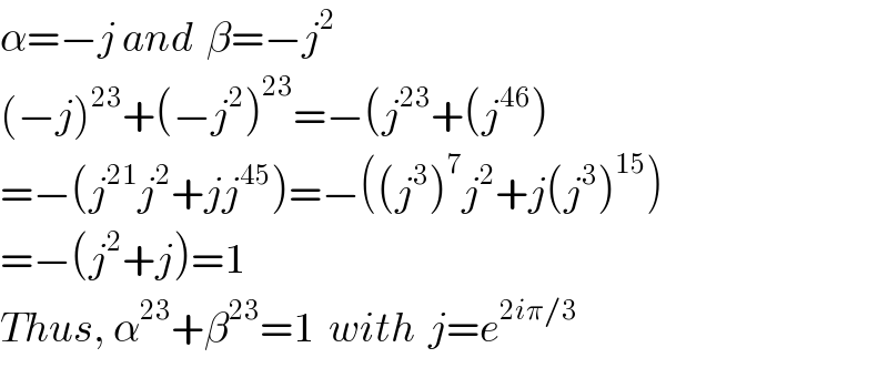 α=−j and  β=−j^2   (−j)^(23) +(−j^2 )^(23) =−(j^(23) +(j^(46) )  =−(j^(21) j^2 +jj^(45) )=−((j^3 )^7 j^2 +j(j^3 )^(15) )  =−(j^2 +j)=1  Thus, α^(23) +β^(23) =1  with  j=e^(2iπ/3)   