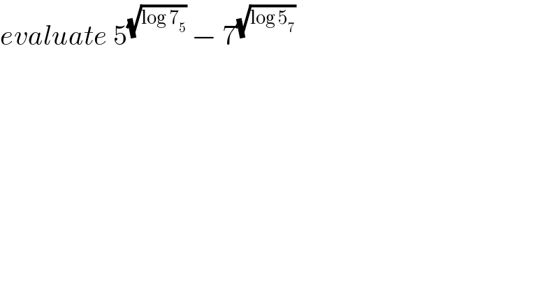 evaluate 5^(√(log 7_5 ))  − 7^(√(log 5_7 ))   