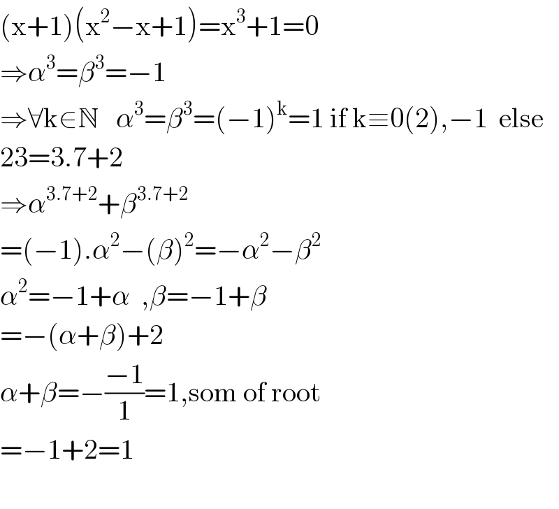 (x+1)(x^2 −x+1)=x^3 +1=0  ⇒α^3 =β^3 =−1  ⇒∀k∈N   α^3 =β^3 =(−1)^k =1 if k≡0(2),−1  else  23=3.7+2  ⇒α^(3.7+2) +β^(3.7+2)   =(−1).α^2 −(β)^2 =−α^2 −β^2   α^2 =−1+α  ,β=−1+β  =−(α+β)+2  α+β=−((−1)/1)=1,som of root  =−1+2=1    