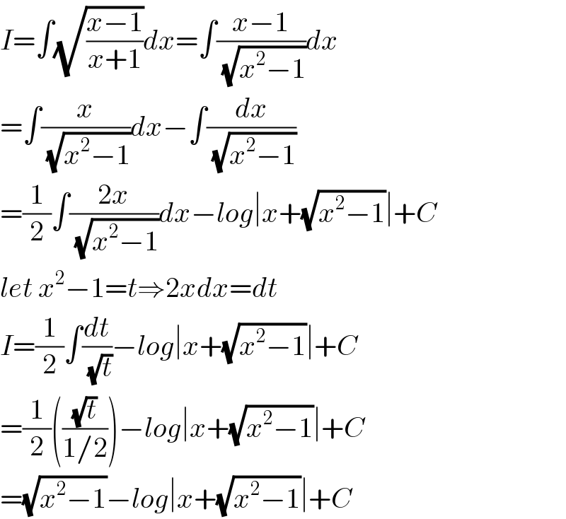 I=∫(√((x−1)/(x+1)))dx=∫((x−1)/(√(x^2 −1)))dx  =∫(x/(√(x^2 −1)))dx−∫(dx/(√(x^2 −1)))  =(1/2)∫((2x)/(√(x^2 −1)))dx−log∣x+(√(x^2 −1))∣+C  let x^2 −1=t⇒2xdx=dt  I=(1/2)∫(dt/(√t))−log∣x+(√(x^2 −1))∣+C  =(1/2)(((√t)/(1/2)))−log∣x+(√(x^2 −1))∣+C  =(√(x^2 −1))−log∣x+(√(x^2 −1))∣+C  