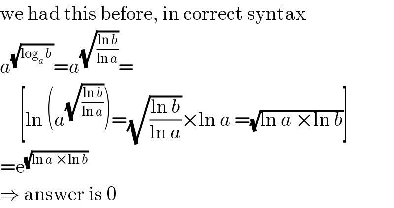 we had this before, in correct syntax  a^(√(log_a  b )) =a^(√((ln b)/(ln a))) =       [ln (a^(√((ln b)/(ln a))) )=(√((ln b)/(ln a)))×ln a =(√(ln a ×ln b))]  =e^(√(ln a ×ln b))   ⇒ answer is 0  