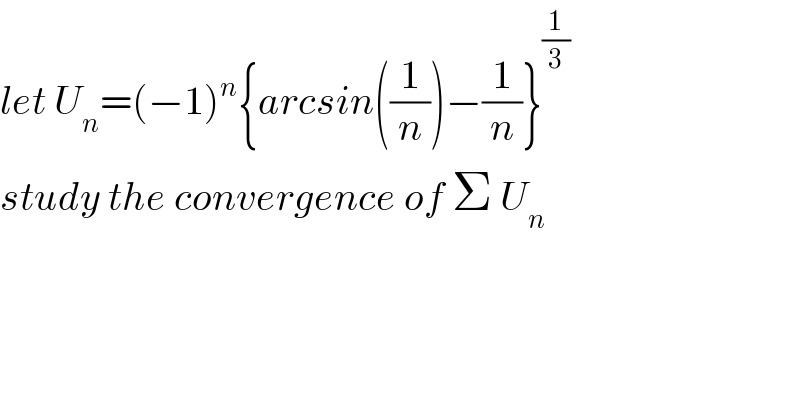 let U_n =(−1)^n {arcsin((1/n))−(1/n)}^(1/3)   study the convergence of Σ U_n   