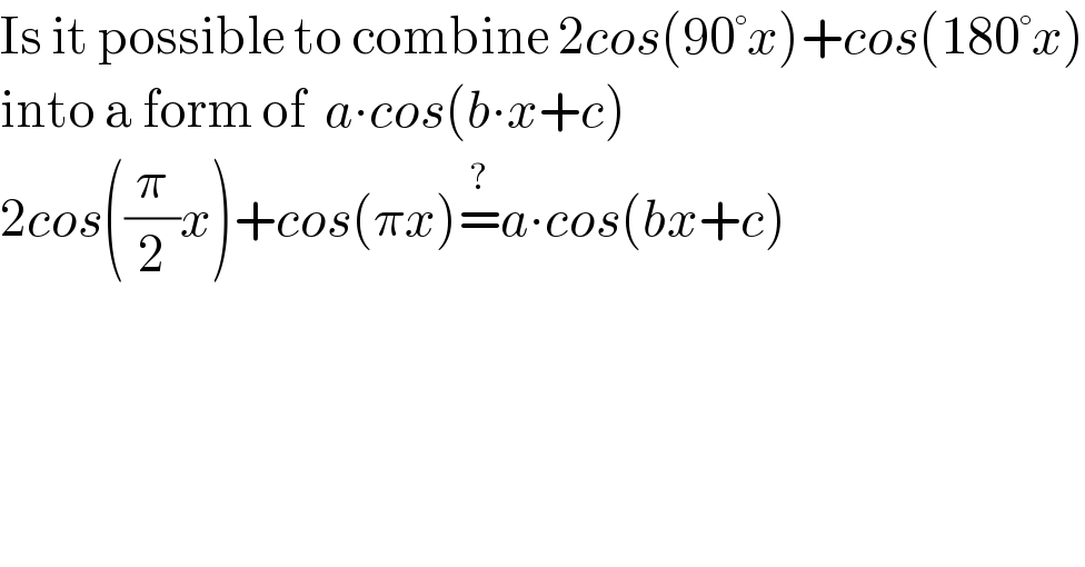 Is it possible to combine 2cos(90°x)+cos(180°x)  into a form of  a∙cos(b∙x+c)  2cos((π/2)x)+cos(πx)=^? a∙cos(bx+c)  