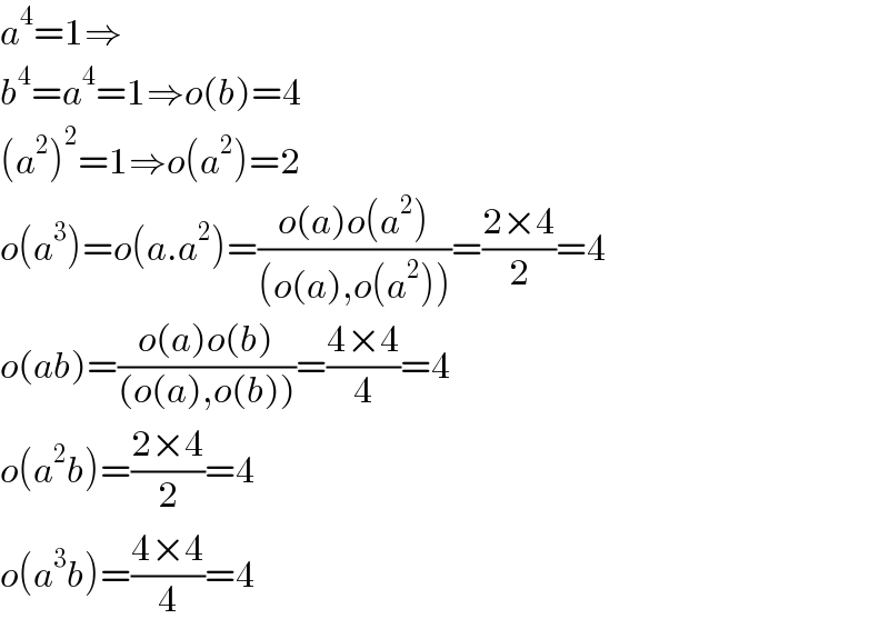 a^4 =1⇒  b^4 =a^4 =1⇒o(b)=4  (a^2 )^2 =1⇒o(a^2 )=2  o(a^3 )=o(a.a^2 )=((o(a)o(a^2 ))/((o(a),o(a^2 ))))=((2×4)/2)=4  o(ab)=((o(a)o(b))/((o(a),o(b))))=((4×4)/4)=4  o(a^2 b)=((2×4)/2)=4  o(a^3 b)=((4×4)/4)=4  