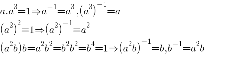a.a^3 =1⇒a^(−1) =a^3  ,(a^3 )^(−1) =a  (a^2 )^2 =1⇒(a^2 )^(−1) =a^2   (a^2 b)b=a^2 b^2 =b^2 b^2 =b^4 =1⇒(a^2 b)^(−1) =b,b^(−1) =a^2 b    