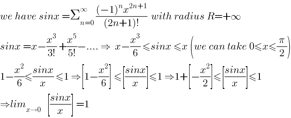 we have sinx =Σ_(n=0) ^∞  (((−1)^n x^(2n+1) )/((2n+1)!))  with radius R=+∞  sinx =x−(x^3 /(3!)) +(x^5 /(5!))−.... ⇒  x−(x^3 /6) ≤sinx ≤x (we can take 0≤x≤(π/2))  1−(x^2 /6)≤((sinx)/x) ≤1 ⇒[1−(x^2 /6)] ≤[((sinx)/x)]≤1 ⇒1+[−(x^2 /2)]≤[((sinx)/x)]≤1  ⇒lim_(x→0)    [((sinx)/x)] =1  