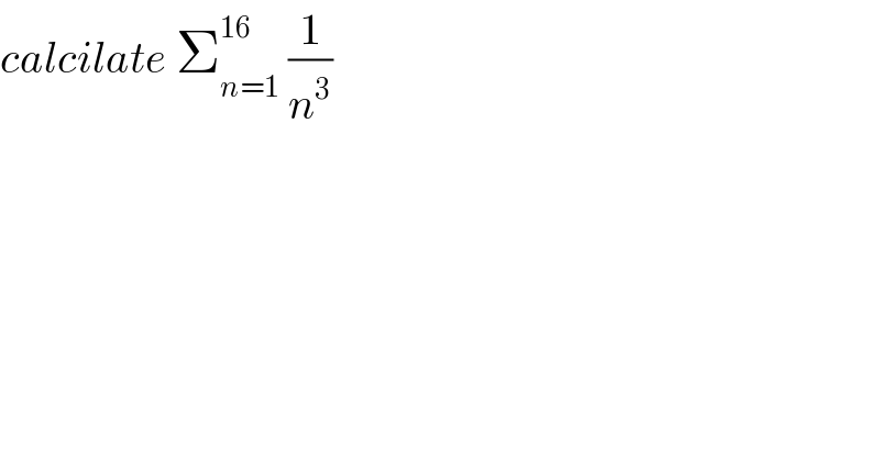 calcilate Σ_(n=1) ^(16)  (1/n^3 )  